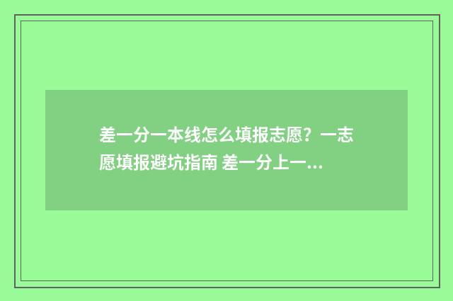 差一分一本线怎么填报志愿？一志愿填报避坑指南 差一分上一本线报什么大学