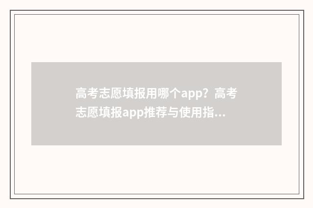 高考志愿填报用哪个app？高考志愿填报app推荐与使用指南 高考志愿填报用哪个网站