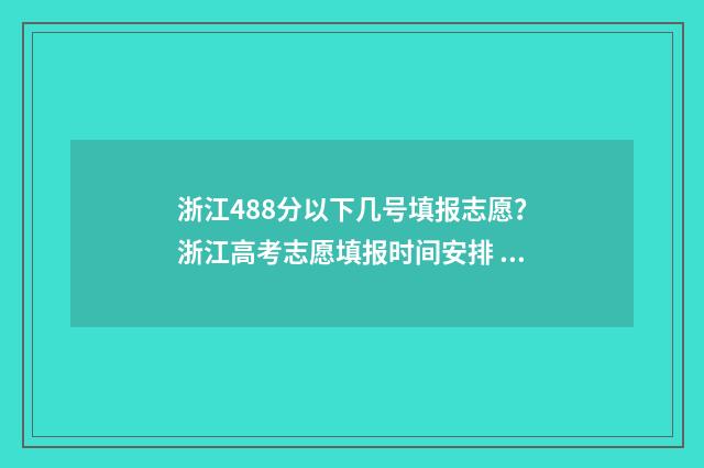 浙江488分以下几号填报志愿？浙江高考志愿填报时间安排 浙江省488分可以上什么大学