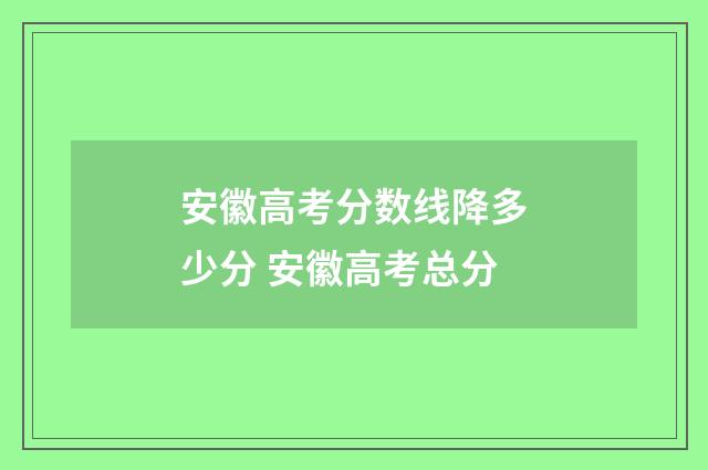 安徽高考分数线降多少分 安徽高考总分