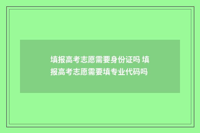 填报高考志愿需要身份证吗 填报高考志愿需要填专业代码吗