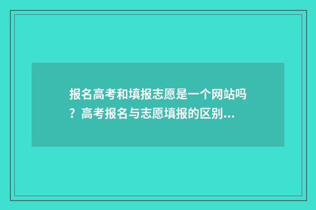 报名高考和填报志愿是一个网站吗？高考报名与志愿填报的区别详解 报名高考和填报志愿区别