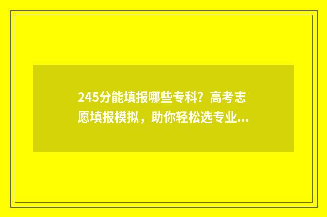 245分能填报哪些专科?高考志愿填报模拟,助你轻松选专业 245分能上本科吗