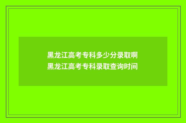 黑龙江高考专科多少分录取啊 黑龙江高考专科录取查询时间