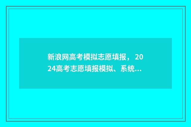 新浪网高考模拟志愿填报， 2024高考志愿填报模拟、系统使用指南 新高考模拟考试