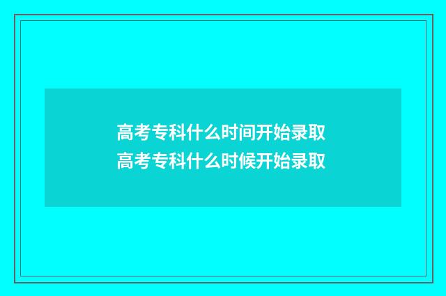高考专科什么时间开始录取 高考专科什么时候开始录取