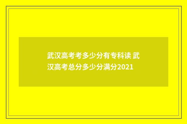 武汉高考考多少分有专科读 武汉高考总分多少分满分2021