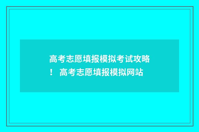 高考志愿填报模拟考试攻略！ 高考志愿填报模拟网站