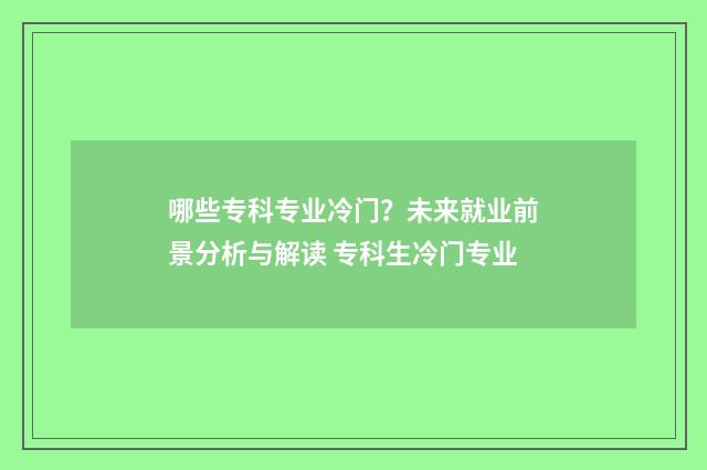 哪些专科专业冷门？未来就业前景分析与解读 专科生冷门专业