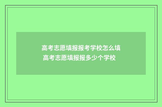 高考志愿填报报考学校怎么填 高考志愿填报报多少个学校