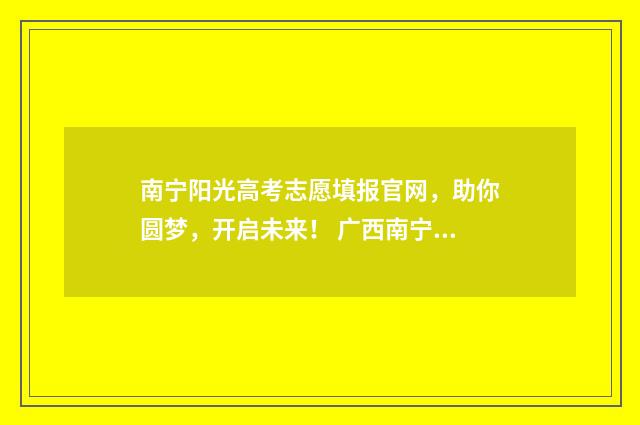 南宁阳光高考志愿填报官网，助你圆梦，开启未来！ 广西南宁高考志愿填报