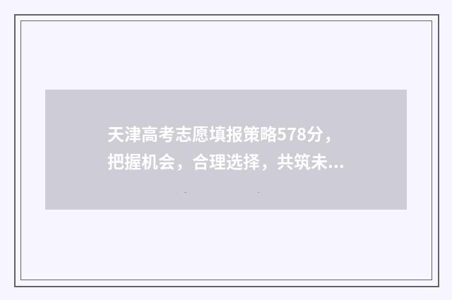 天津高考志愿填报策略578分，把握机会，合理选择，共筑未来 天津高考志愿填报时间和截止时间