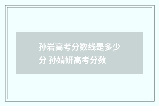 孙岩高考分数线是多少分 孙婧妍高考分数