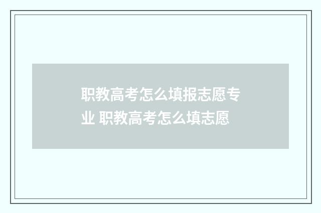 职教高考怎么填报志愿专业 职教高考怎么填志愿