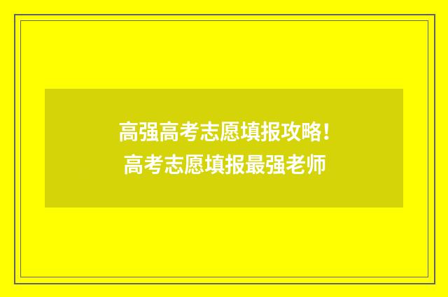 高强高考志愿填报攻略！ 高考志愿填报最强老师