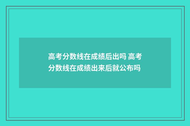 高考分数线在成绩后出吗 高考分数线在成绩出来后就公布吗