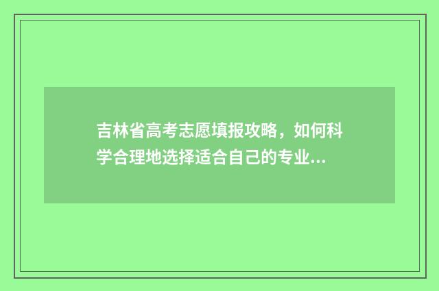 吉林省高考志愿填报攻略,如何科学合理地选择适合自己的专业和学校? 吉林省高考志愿填报系统