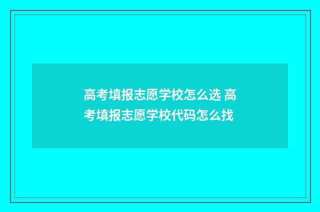 高考填报志愿学校怎么选 高考填报志愿学校代码怎么找