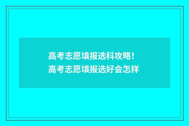 高考志愿填报选科攻略！ 高考志愿填报选好会怎样