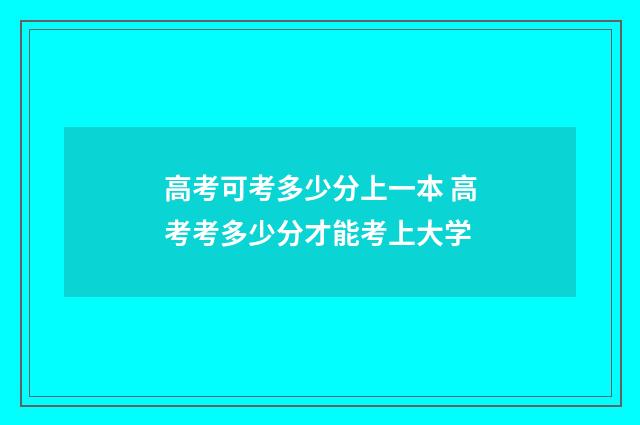 高考可考多少分上一本 高考考多少分才能考上大学