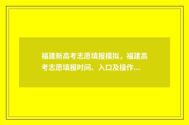 福建新高考志愿填报模拟，福建高考志愿填报时间、入口及操作指南 福建新高考志愿填报