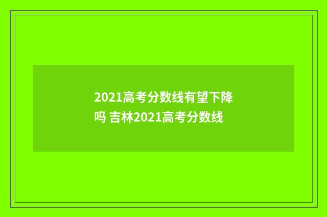 2021高考分数线有望下降吗 吉林2021高考分数线
