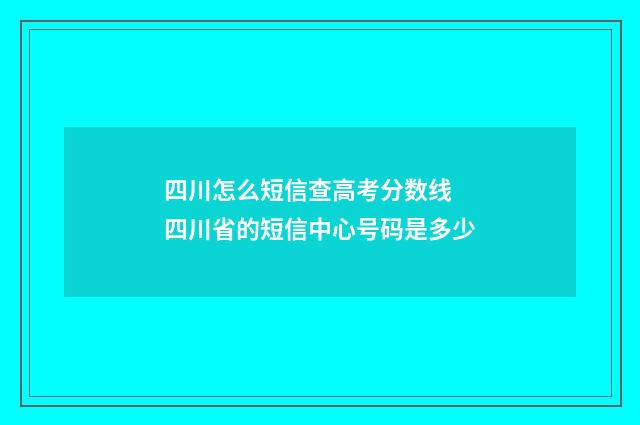 四川怎么短信查高考分数线 四川省的短信中心号码是多少