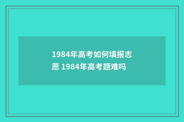 1984年高考如何填报志愿 1984年高考题难吗