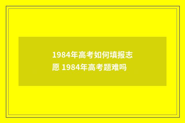 1984年高考如何填报志愿 1984年高考题难吗