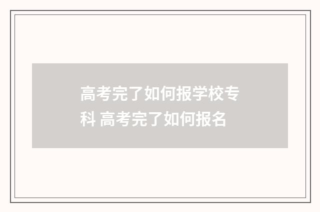 高考完了如何报学校专科 高考完了如何报名