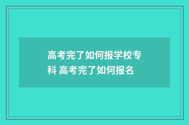 高考完了如何报学校专科 高考完了如何报名