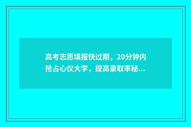 高考志愿填报快过期,20分钟内抢占心仪大学,提高录取率秘诀公开 高考志愿填报快速入门知识库