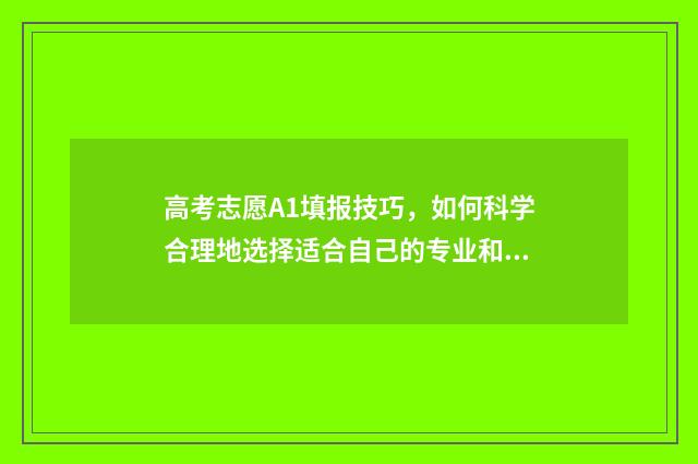 高考志愿A1填报技巧，如何科学合理地选择适合自己的专业和学校？ 高考志愿a1a2