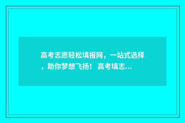高考志愿轻松填报网，一站式选择，助你梦想飞扬！ 高考填志愿攻略