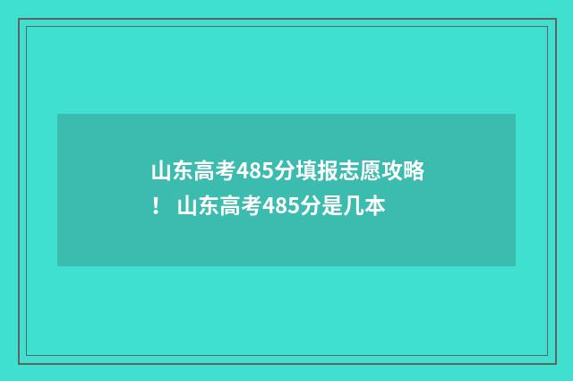 山东高考485分填报志愿攻略！ 山东高考485分是几本