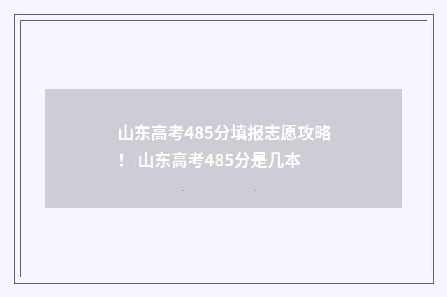 山东高考485分填报志愿攻略！ 山东高考485分是几本