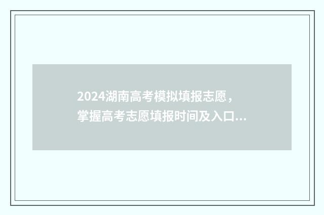 2024湖南高考模拟填报志愿，掌握高考志愿填报时间及入口 2024湖南高考模拟志愿填报