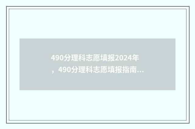 490分理科志愿填报2024年,490分理科志愿填报指南 理科生高考490分大学