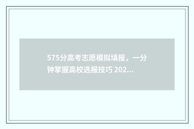 575分高考志愿模拟填报,一分钟掌握高校选报技巧 2020高考575分