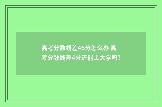 高考分数线差45分怎么办 高考分数线差4分还能上大学吗?
