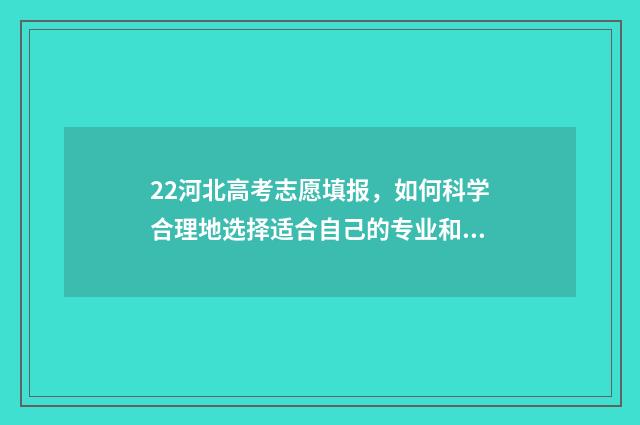 22河北高考志愿填报,如何科学合理地选择适合自己的专业和学校? 河北高考录取志愿