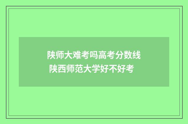 陕师大难考吗高考分数线 陕西师范大学好不好考