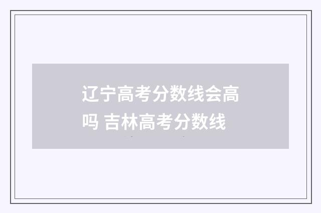 辽宁高考分数线会高吗 吉林高考分数线