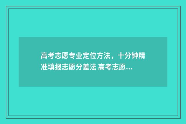 高考志愿专业定位方法，十分钟精准填报志愿分差法 高考志愿专业定向调配是什么意思