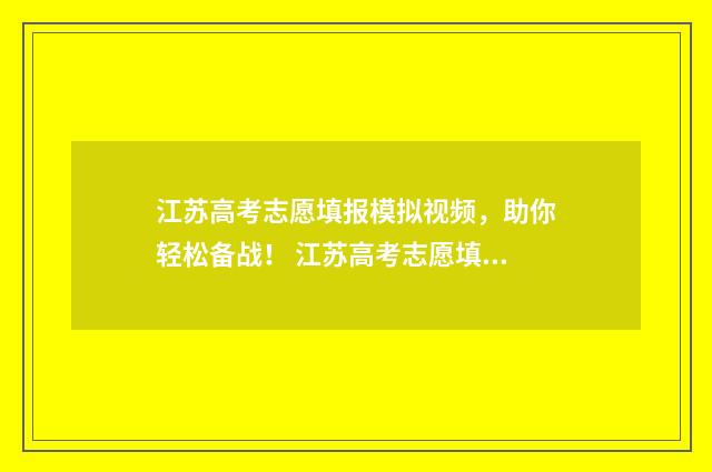 江苏高考志愿填报模拟视频，助你轻松备战！ 江苏高考志愿填报规则2024