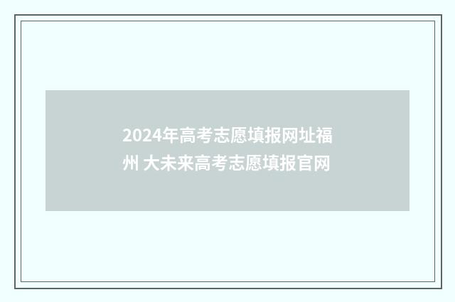 2024年高考志愿填报网址福州 大未来高考志愿填报官网