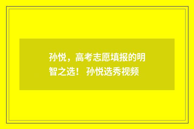 孙悦,高考志愿填报的明智之选! 孙悦选秀视频