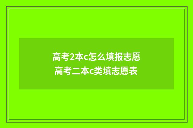 高考2本c怎么填报志愿 高考二本c类填志愿表