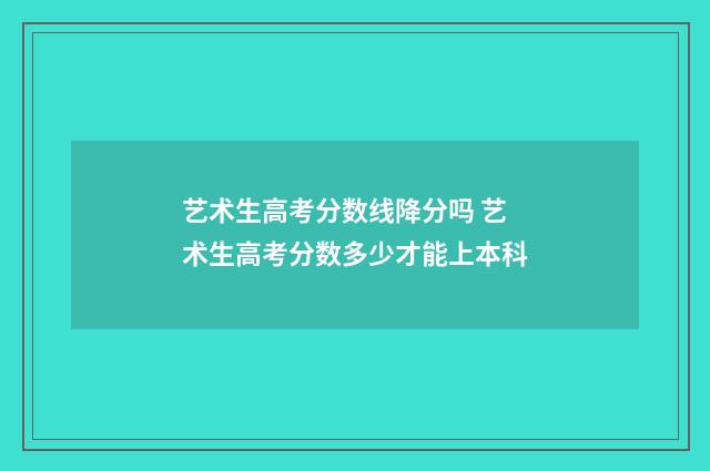 艺术生高考分数线降分吗 艺术生高考分数多少才能上本科