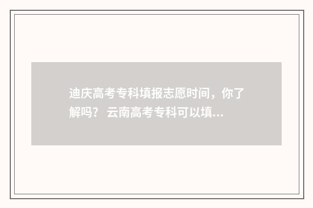 迪庆高考专科填报志愿时间，你了解吗？ 云南高考专科可以填几所